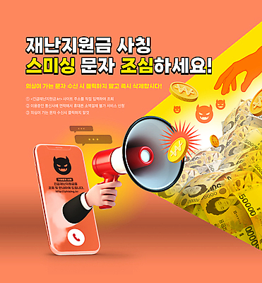 PSD 편집이미지 손 지폐 경고 들기 타이포그라피 신체부위 스마트폰 동전 주황색 확성기 속임수 범죄 악마 사회이슈 금화 조심 오만원 범죄예방 문자메시지 채팅 스미싱 사칭 긴급재난지원금 도용 이미지편집 문자 컬러 컨셉 돈 모션 사람 핸드폰 스마트기기 사기 메시지 황금 예방 정부정책 파일형식 지원금